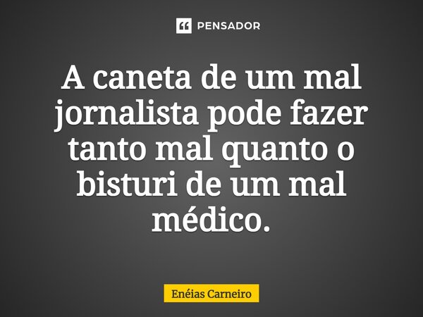 ⁠A caneta de um mal jornalista pode fazer tanto mal quanto o bisturi de um mal médico.... Frase de Enéias Carneiro.