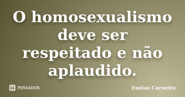 O homosexualismo deve ser respeitado e não aplaudido.... Frase de Enéias Carneiro.