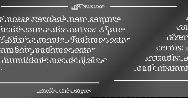 A nossa verdade nem sempre coincide com a dos outros. O que fazer? Abrir a mente. Podemos estar certos, também podemos estar errados. A humildade nos dá lição a... Frase de Enéias Teles Borges.
