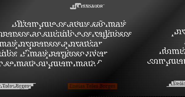 Dizem que os ateus são mais propensos ao suicídio e os religiosos mais propensos a praticar homicídios. É mais perigoso viver com quem se mata ou quem mata?... Frase de Enéias Teles Borges.