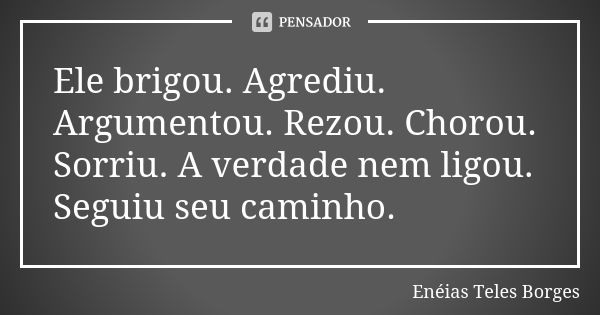 Ele brigou. Agrediu. Argumentou. Rezou. Chorou. Sorriu. A verdade nem ligou. Seguiu seu caminho.... Frase de Enéias Teles Borges.