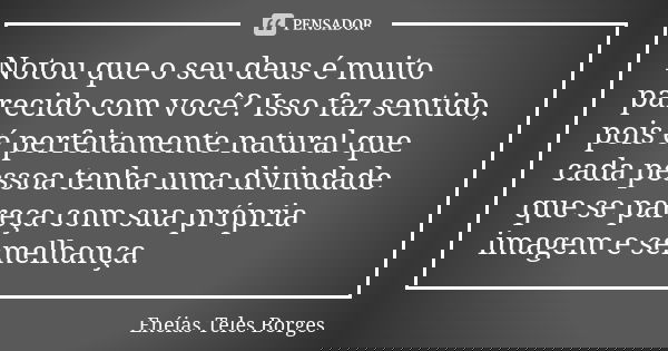 Notou que o seu deus é muito parecido com você? Isso faz sentido, pois é perfeitamente natural que cada pessoa tenha uma divindade que se pareça com sua própria... Frase de Enéias Teles Borges.