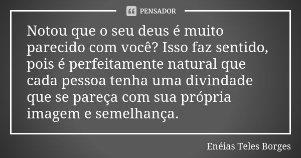 Notou que o seu deus é muito parecido com você? Isso faz sentido, pois é perfeitamente natural que cada pessoa tenha uma divindade que se pareça com sua própria... Frase de Enéias Teles Borges.