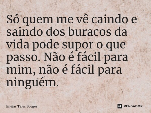 ⁠Só quem me vê caindo e saindo dos buracos da vida pode supor o que passo. Não é fácil para mim, não é fácil para ninguém.... Frase de Enéias Teles Borges.