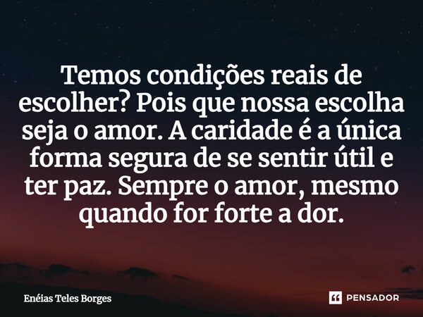 ⁠Temos condições reais de escolher? Pois que nossa escolha seja o amor. A caridade é a única forma segura de se sentir útil e ter paz. Sempre o amor, mesmo quan... Frase de Enéias Teles Borges.