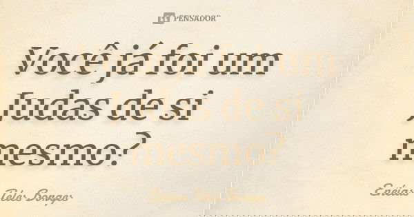 Você já foi um Judas de si mesmo?... Frase de Enéias Teles Borges.