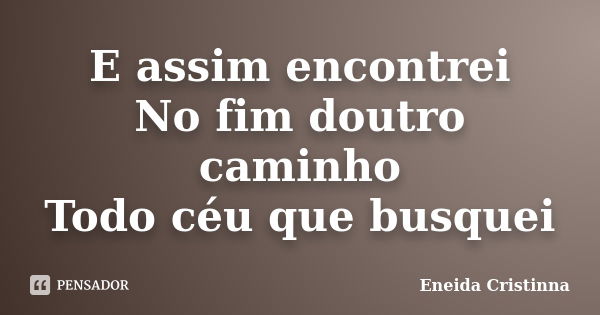 E assim encontrei No fim doutro caminho Todo céu que busquei... Frase de Eneida Cristinna.