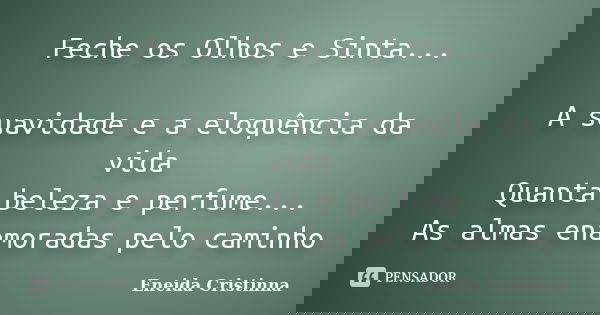 Feche os Olhos e Sinta... A suavidade e a eloquência da vida Quanta beleza e perfume... As almas enamoradas pelo caminho... Frase de Eneida Cristinna.