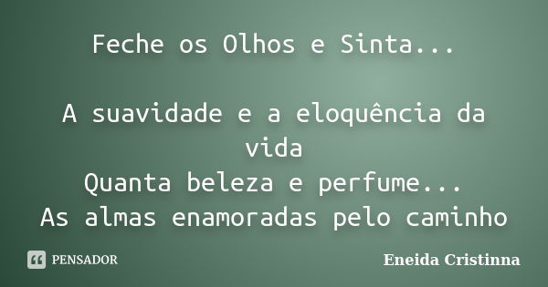 Feche os Olhos e Sinta... A suavidade e a eloquência da vida Quanta beleza e perfume... As almas enamoradas pelo caminho... Frase de Eneida Cristinna.