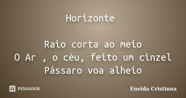 Horizonte Raio corta ao meio O Ar , o céu, feito um cinzel Pássaro voa alheio... Frase de Eneida Cristinna.