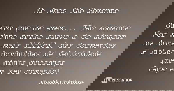 Me Ames Tão Somente Quero que me ames... Tão somente Por minha brisa suave a te abraçar na hora mais difícil das tormentas E pelas borbulhas de felicidade que m... Frase de Eneida Cristinna.