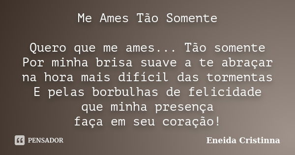 Me Ames Tão Somente Quero que me ames... Tão somente Por minha brisa suave a te abraçar na hora mais difícil das tormentas E pelas borbulhas de felicidade que m... Frase de Eneida Cristinna.