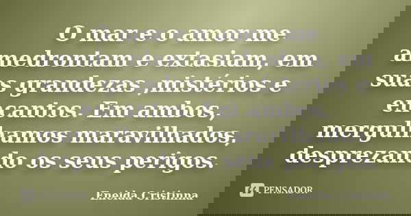 O mar e o amor me amedrontam e extasiam, em suas grandezas ,mistérios e encantos. Em ambos, mergulhamos maravilhados, desprezando os seus perigos.... Frase de Eneida Cristinna.