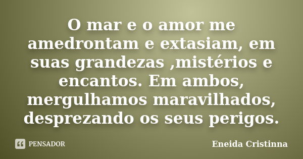 O mar e o amor me amedrontam e extasiam, em suas grandezas ,mistérios e encantos. Em ambos, mergulhamos maravilhados, desprezando os seus perigos.... Frase de Eneida Cristinna.