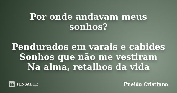 Por onde andavam meus sonhos? Pendurados em varais e cabides Sonhos que não me vestiram Na alma, retalhos da vida... Frase de Eneida Cristinna.