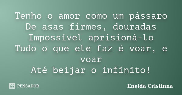 Tenho o amor como um pássaro De asas firmes, douradas Impossível aprisioná-lo Tudo o que ele faz é voar, e voar Até beijar o infinito!... Frase de Eneida Cristinna.