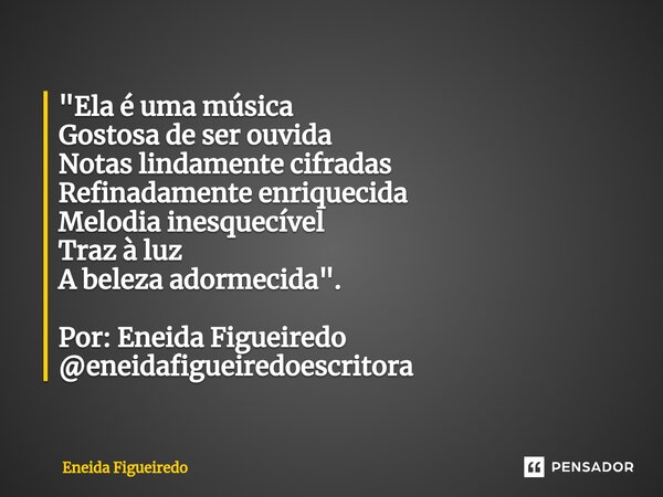 ⁠"Ela é uma música Gostosa de ser ouvida Notas lindamente cifradas Refinadamente enriquecida Melodia inesquecível Traz à luz A beleza adormecida". Por... Frase de Eneida Figueiredo.
