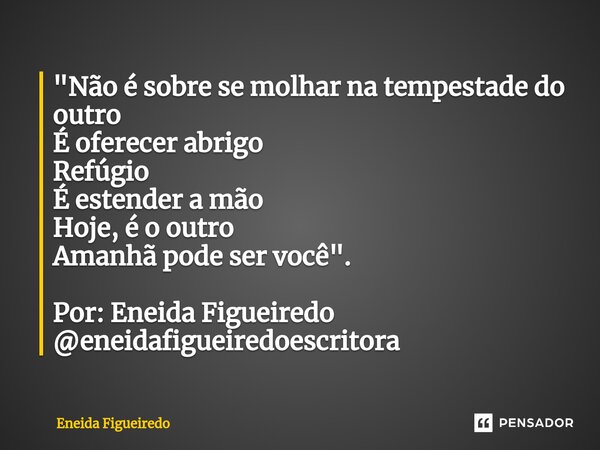 ⁠"Não é sobre se molhar na tempestade do outro É oferecer abrigo Refúgio É estender a mão Hoje, é o outro Amanhã pode ser você". Por: Eneida Figueired... Frase de Eneida Figueiredo.