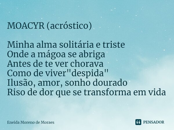 ⁠MOACYR (acróstico) Minha alma solitária e triste Onde a mágoa se abriga Antes de te ver chorava Como de viver "despida" Ilusão, amor, sonho dourado R... Frase de Eneida Moreno de Moraes.