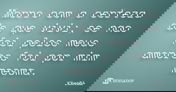 Morro com a certeza de que vivi; se nao foi pelos meus amores foi por mim mesma.... Frase de Eneida.