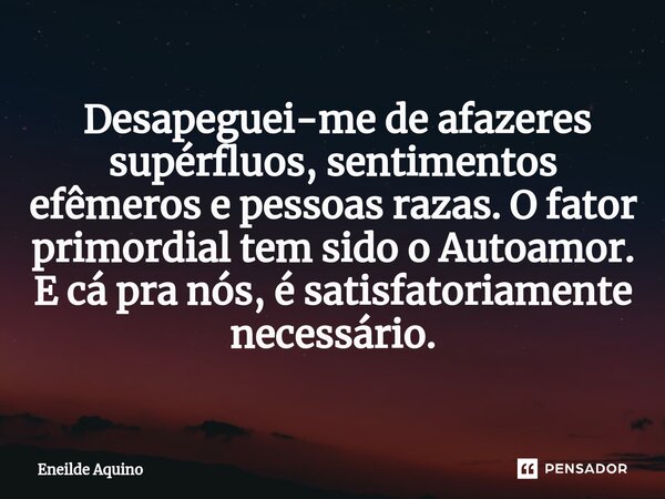 ⁠⁠ Desapeguei-me de afazeres supérfluos, sentimentos efêmeros e pessoas razas. O fator primordial tem sido o Autoamor. E cá pra nós, é satisfatoriamente necessá... Frase de Eneilde Aquino.