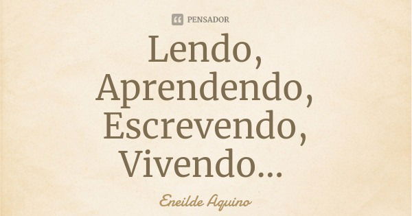 Lendo,
Aprendendo,
Escrevendo,
Vivendo...... Frase de Eneilde Aquino.