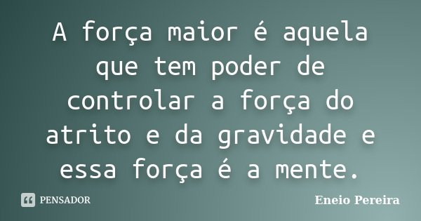 A força maior é aquela que tem poder de controlar a força do atrito e da gravidade e essa força é a mente.... Frase de Eneio Pereira.