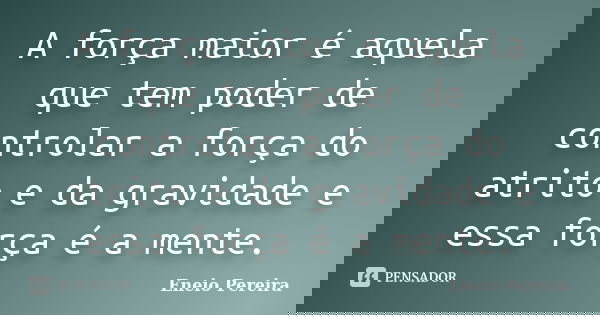 A força maior é aquela que tem poder de controlar a força do atrito e da gravidade e essa força é a mente.... Frase de Eneio Pereira.