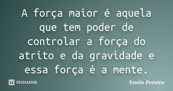 A força maior é aquela que tem poder de controlar a força do atrito e da gravidade e essa força é a mente.... Frase de Eneio Pereira.