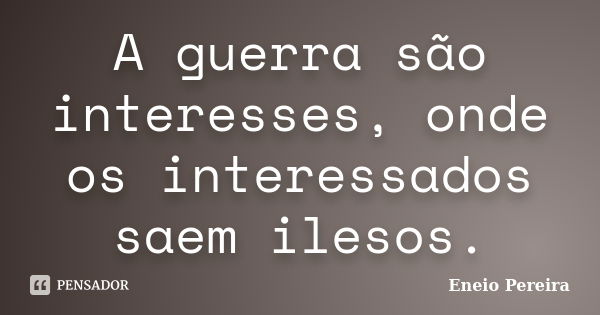 A guerra são interesses, onde os interessados saem ilesos.... Frase de Eneio Pereira.