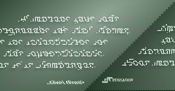 A marcas que são impregnadas de tal forma, que as cicatrizes se tornam tão superficiais. Essa marca é a lembrança.... Frase de Eneio Pereira.