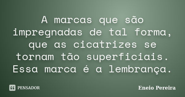 A marcas que são impregnadas de tal forma, que as cicatrizes se tornam tão superficiais. Essa marca é a lembrança.... Frase de Eneio Pereira.