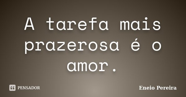 A tarefa mais prazerosa é o amor.... Frase de Eneio Pereira.