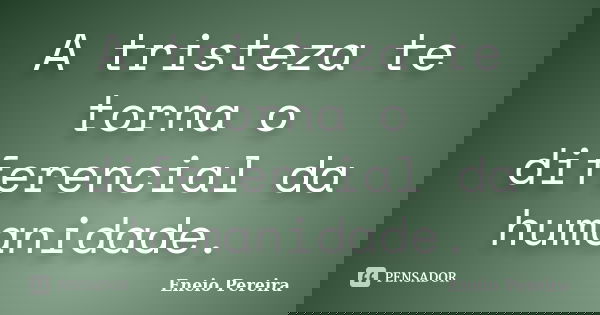 A tristeza te torna o diferencial da humanidade.... Frase de Eneio Pereira.
