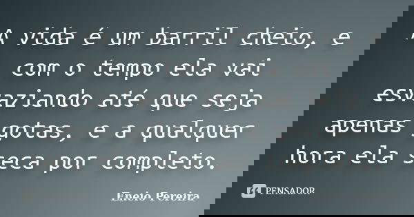 A vida é um barril cheio, e com o tempo ela vai esvaziando até que seja apenas gotas, e a qualquer hora ela seca por completo.... Frase de Eneio Pereira.