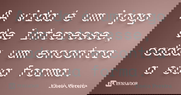 A vida é um jogo de interesse, cada um encontra a sua forma.... Frase de Eneio Pereira.