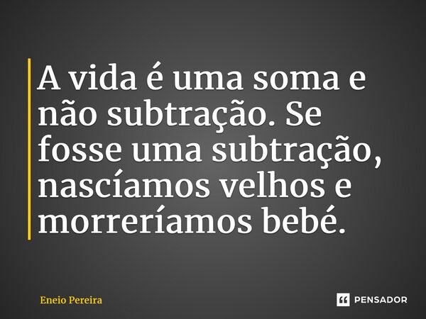 ⁠A vida é uma soma e não subtração. Se fosse uma subtração, nascíamos velhos e morreríamos bebé.... Frase de Eneio Pereira.