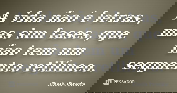 A vida não é letras, mas sim fases, que não tem um segmento retilíneo.... Frase de Eneio Pereira.