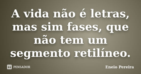 A vida não é letras, mas sim fases, que não tem um segmento retilíneo.... Frase de Eneio Pereira.