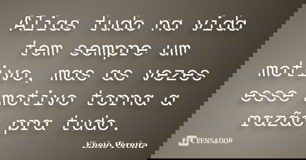 Alias tudo na vida tem sempre um motivo, mas as vezes esse motivo torna a razão pra tudo.... Frase de Eneio Pereira.