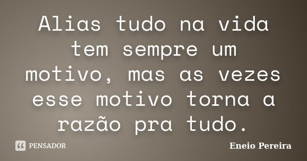 Alias tudo na vida tem sempre um motivo, mas as vezes esse motivo torna a razão pra tudo.... Frase de Eneio Pereira.