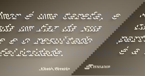 Amor é uma tarefa, e cada um faz da sua parte e o resultado é a felicidade.... Frase de Eneio Pereira.