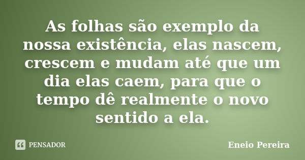 As folhas são exemplo da nossa existência, elas nascem, crescem e mudam até que um dia elas caem, para que o tempo dê realmente o novo sentido a ela.... Frase de Eneio Pereira.