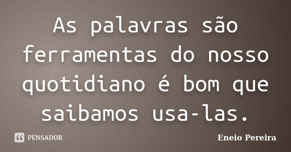 As palavras são ferramentas do nosso quotidiano é bom que saibamos usa-las.... Frase de Eneio Pereira.