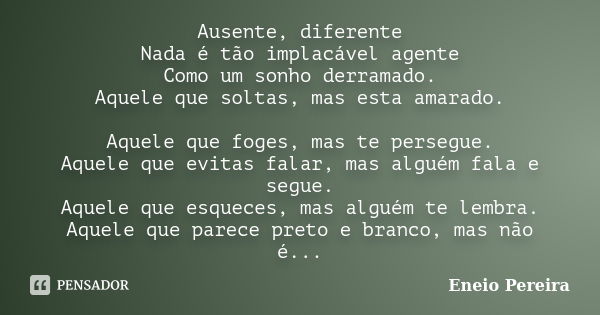 Ausente, diferente Nada é tão implacável agente Como um sonho derramado. Aquele que soltas, mas esta amarado. Aquele que foges, mas te persegue. Aquele que evit... Frase de Eneio Pereira.