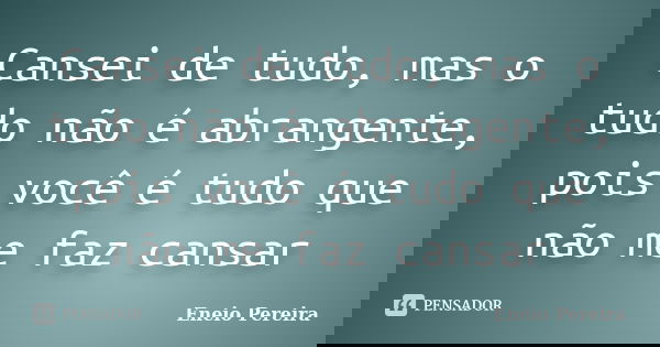 Cansei de tudo, mas o tudo não é abrangente, pois você é tudo que não me faz cansar... Frase de Eneio Pereira.
