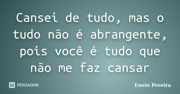 Cansei de tudo, mas o tudo não é abrangente, pois você é tudo que não me faz cansar... Frase de Eneio Pereira.