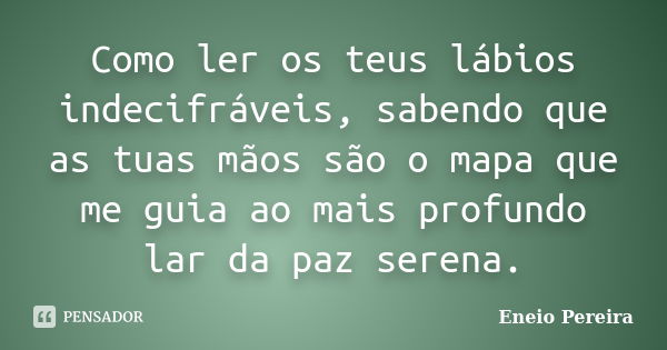 Como ler os teus lábios indecifráveis, sabendo que as tuas mãos são o mapa que me guia ao mais profundo lar da paz serena.... Frase de Eneio Pereira.