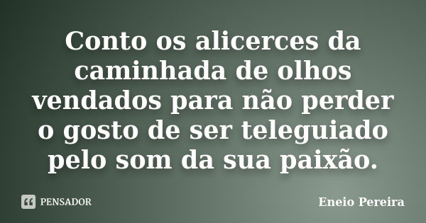 Conto os alicerces da caminhada de olhos vendados para não perder o gosto de ser teleguiado pelo som da sua paixão.... Frase de Eneio Pereira.