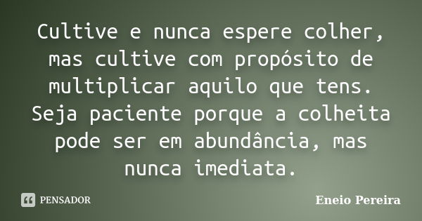 Cultive e nunca espere colher, mas cultive com propósito de multiplicar aquilo que tens. Seja paciente porque a colheita pode ser em abundância, mas nunca imedi... Frase de Eneio Pereira.